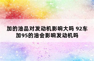 加的油品对发动机影响大吗 92车加95的油会影响发动机吗